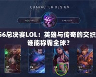 S6總決賽LOL：英雄與傳奇的交織，誰(shuí)能稱(chēng)霸全球？