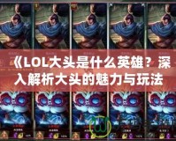 《LOL大頭是什么英雄？深入解析大頭的魅力與玩法》