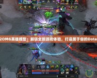 Dota2OMG英雄模型：解鎖全新游戲體驗(yàn)，打造屬于你的Dota2世界