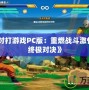 《龍珠對打游戲PC版：重燃戰(zhàn)斗激情，體驗終極對決》