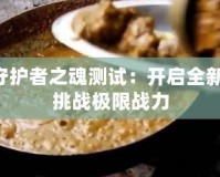 DNF守護(hù)者之魂測(cè)試：開(kāi)啟全新冒險(xiǎn)，挑戰(zhàn)極限戰(zhàn)力