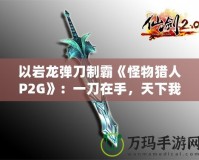 以巖龍彈刀制霸《怪物獵人P2G》：一刀在手，天下我有！