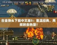 合金彈頭下載中文版5：重溫經(jīng)典，再掀射擊熱潮！