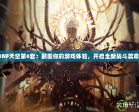 《DNF天空第6套：顛覆你的游戲體驗(yàn)，開啟全新戰(zhàn)斗篇章！》