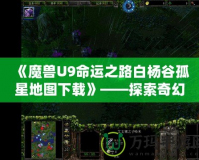 《魔獸U9命運(yùn)之路白楊谷孤星地圖下載》——探索奇幻世界，開啟你的全新冒險(xiǎn)！