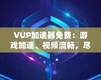 VUP加速器免費：游戲加速、視頻流暢，盡在掌握