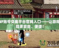 DNF賬號交易平臺官網(wǎng)入口——讓游戲體驗(yàn)更自由、便捷！