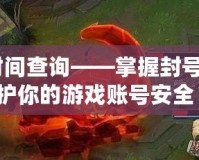 lol封號時間查詢——掌握封號動態(tài)，保護你的游戲賬號安全！