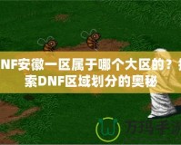 DNF安徽一區(qū)屬于哪個(gè)大區(qū)的？探索DNF區(qū)域劃分的奧秘