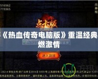 手游《熱血傳奇電腦版》重溫經(jīng)典，再燃激情