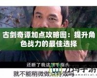 古劍奇譚加點攻略圖：提升角色戰(zhàn)力的最佳選擇