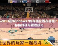 NBA2K13在Windows7的存檔位置在哪里？詳解存檔路徑與管理技巧