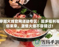 穿越火線官網(wǎng)活動專區(qū)：超多福利等你來拿，激情火爆不容錯過！