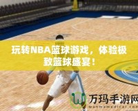 玩轉(zhuǎn)NBA籃球游戲，體驗極致籃球盛宴！