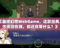 《最終幻想WebGame，這款經(jīng)典之作依舊在線，你還在等什么？》