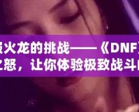 征服火龍的挑戰(zhàn)——《DNF》火龍之怒，讓你體驗極致戰(zhàn)斗的巔峰