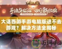 大話西游手游電腦版進不去游戲？解決方法全揭秘