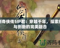 仙劍奇?zhèn)b傳5IP君：穿越千年，探索經(jīng)典與創(chuàng)新的完美融合