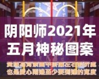 陰陽師2021年五月神秘圖案揭秘：游戲背后的秘密與驚喜