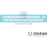 王者榮耀防御塔保護機制時間揭秘：如何有效利用防御塔保護機制逆襲對手