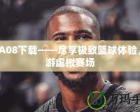 NBA08下載——盡享極致籃球體驗(yàn)，暢游虛擬賽場