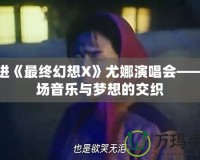 走進(jìn)《最終幻想X》尤娜演唱會(huì)——一場(chǎng)音樂與夢(mèng)想的交織