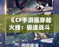 《CF手游版穿越火線：極速戰(zhàn)斗，移動(dòng)端的射擊革命》