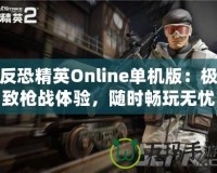 反恐精英Online單機(jī)版：極致槍?xiě)?zhàn)體驗(yàn)，隨時(shí)暢玩無(wú)憂！