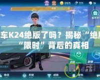 QQ飛車K24絕版了嗎？揭秘“絕版”與“限時”背后的真相