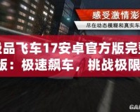 極品飛車17安卓官方版完整版：極速飆車，挑戰(zhàn)極限，體驗(yàn)無與倫比的賽車激情