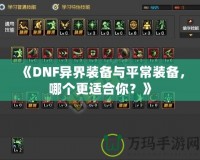 《DNF異界裝備與平常裝備，哪個(gè)更適合你？》