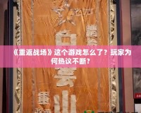 《重返戰(zhàn)場》這個游戲怎么了？玩家為何熱議不斷？