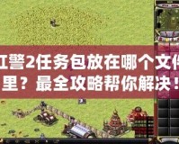 紅警2任務(wù)包放在哪個(gè)文件里？最全攻略幫你解決！