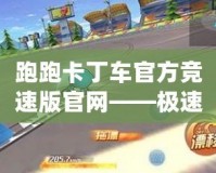 跑跑卡丁車官方競速版官網(wǎng)——極速競速，精彩無限！