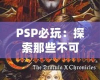 PSP必玩：探索那些不可錯(cuò)過的經(jīng)典游戲