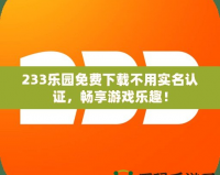 233樂園免費(fèi)下載不用實(shí)名認(rèn)證，暢享游戲樂趣！