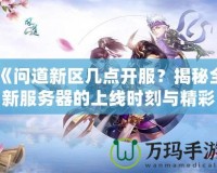 《問道新區(qū)幾點(diǎn)開服？揭秘全新服務(wù)器的上線時(shí)刻與精彩活動》