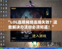 “LOL連接網(wǎng)絡(luò)連接失??？這些解決辦法你必須知道！”