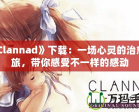 《Clannad》下載：一場心靈的治愈之旅，帶你感受不一樣的感動