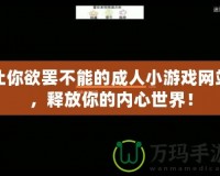 讓你欲罷不能的成人小游戲網(wǎng)站，釋放你的內(nèi)心世界！