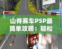 山脊賽車PSP最簡單攻略：輕松征服賽道的終極秘籍