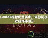 《Dota2推薦配置要求，帶你暢享極致游戲體驗(yàn)》