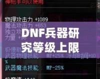 DNF兵器研究等級上限：全面解析，助你輕松突破極限