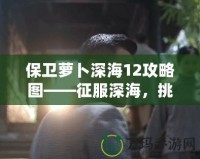 保衛(wèi)蘿卜深海12攻略圖——征服深海，挑戰(zhàn)極限防守！