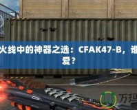 穿越火線中的神器之選：CFAK47-B，誰能不愛？