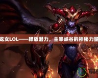 龍女LOL——釋放潛力，主宰峽谷的神秘力量