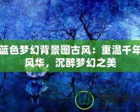 藍(lán)色夢幻背景圖古風(fēng)：重溫千年風(fēng)華，沉醉夢幻之美