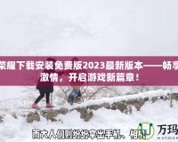 王者榮耀下載安裝免費(fèi)版2023最新版本——暢享無(wú)盡激情，開(kāi)啟游戲新篇章！