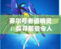 賽爾號老婆精靈：探尋那些令人心動的賽爾星際女神！