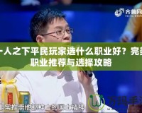 一人之下平民玩家選什么職業(yè)好？完美職業(yè)推薦與選擇攻略